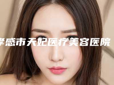 孝感市天妃医疗美容医院,孝感悦然国际医疗美容你更中意哪一家