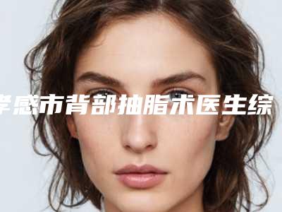 孝感市背部抽脂术医生综合实力前十口碑榜正规推荐-涂忠骏医生实力口碑好_值得信赖