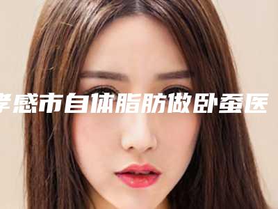 孝感市自体脂肪做卧蚕医院在榜名单效果比较好的是哪家-孝感市自体脂肪做卧蚕整形医院