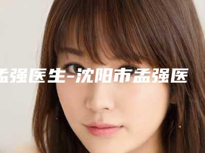 孟强医生-沈阳市孟强医生颞下颌手术当地网友墙裂推荐