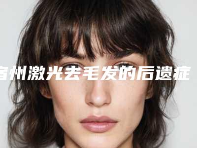 宿州激光去毛发的后遗症,你了解吗