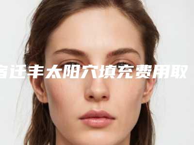 宿迁丰太阳穴填充费用取决于三点