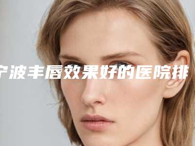 宁波丰唇效果好的医院排行榜，2025新推荐！