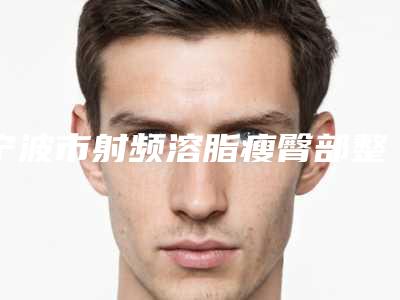 宁波市射频溶脂瘦臀部整形的医院-宁波市射频溶脂瘦臀部整形医院排行前十位新公布