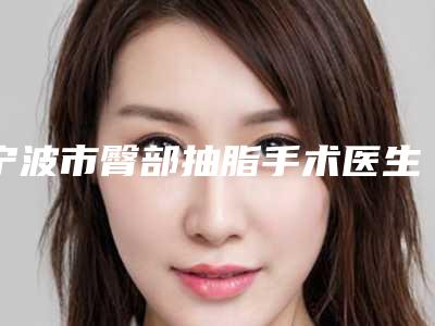 宁波市臀部抽脂手术医生排名榜口碑介绍-来永胜医生技术流派凭实力上榜