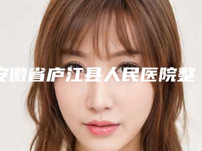 安徽省庐江县人民医院整形价格表(费用)2025预览-微创颧弓案例