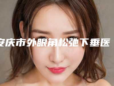 安庆市外眼角松弛下垂医生哪个技术强-李孝保整形医生备受欢迎~