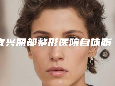 宜兴丽都整形医院自体脂肪注射填充手术需要多少费用