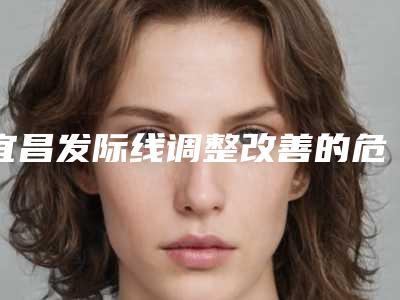 宜昌发际线调整改善的危险性是什么
