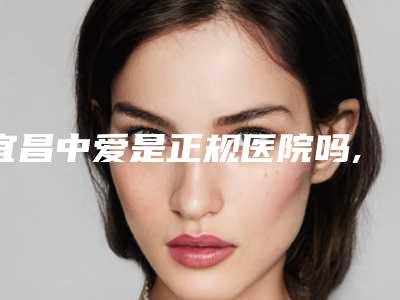 宜昌中爱是正规医院吗,宜昌熙蒙（美岸）医疗美容门诊部看哪家医院技术好