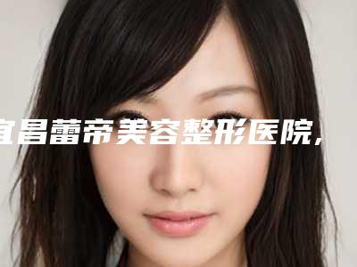 宜昌蕾帝美容整形医院,宜昌阿芙罗医疗美容一较高下