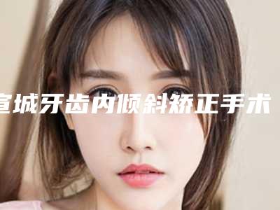 宣城牙齿内倾斜矫正手术价格多少钱
