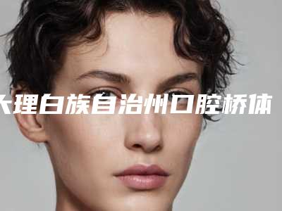 大理白族自治州口腔桥体医生排名医生正规吗-大理白族自治州口腔桥体口腔医生