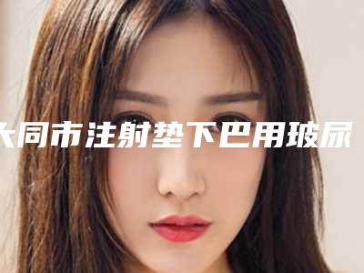 大同市注射垫下巴用玻尿酸最好的医生-大同市张鸿整形医生