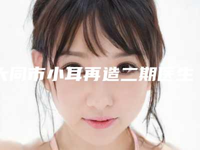 大同市小耳再造二期医生排名前10位都是哪几个-大同市鲁雁华整形医生可以放心选