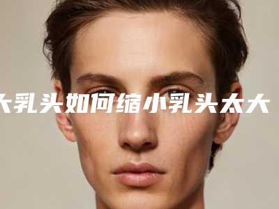 大乳头如何缩小乳头太大能不能缩小