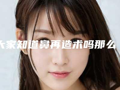 大家知道鼻再造术吗那么在手术之前我们都需要做哪些准备呢