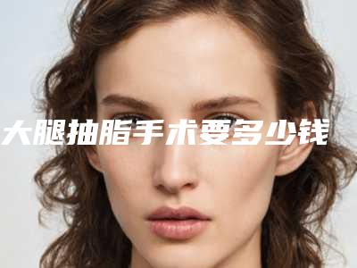大腿抽脂手术要多少钱