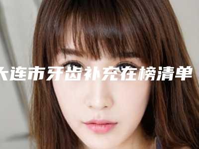 大连市牙齿补充在榜清单哪位实力强-大连市牙齿补充口腔医生