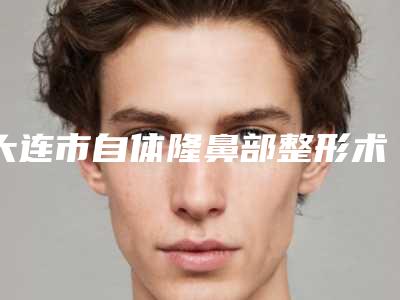 大连市自体隆鼻部整形术整容医院-大连仁美美容整形中心价格亲民