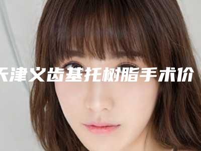 天津义齿基托树脂手术价格会受到哪些影响