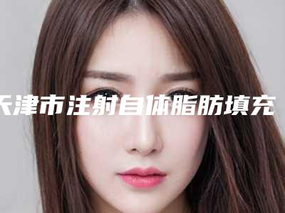 天津市注射自体脂肪填充额头医院排行榜十强哪个有名气(天津市注射自体脂肪填充额头整形医院)