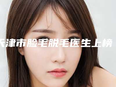 天津市脸毛脱毛医生上榜清单人气TOP医生口碑深扒-天津市王建国整形医生