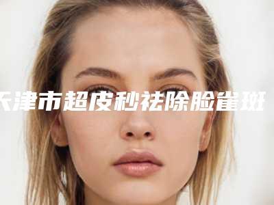 天津市超皮秒祛除脸雀斑医院在榜名单TOP10直呼内行（天津昱霖医疗美容诊所口腔公立名列前三）
