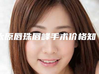太原唇珠唇峰手术价格知多少,太原唇珠唇峰术的价格分析