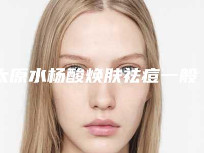 太原水杨酸焕肤祛痘一般多少钱一次(vergamot品牌)