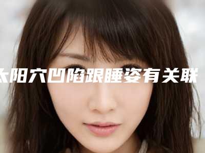 太阳穴凹陷跟睡姿有关联吗,一侧太阳凹陷怎么回事