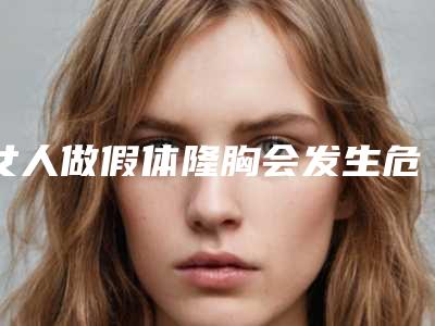 女人做假体隆胸会发生危险吗「女人做假体隆胸手术带来的风险」