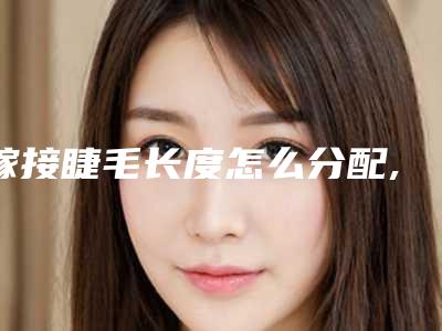 嫁接睫毛长度怎么分配,嫁接睫毛把睫毛拽掉了怎么办？