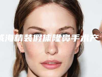 威海精装假体隆鼻手术产生后遗症的原因