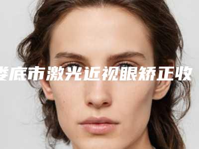 娄底市激光近视眼矫正收费标准全新版曝出-近8个月均价为8800元