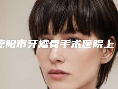 德阳市牙槽骨手术医院上榜清单私立医美可圈可点(德阳市牙槽骨手术口腔医院实力靠谱推荐给你)