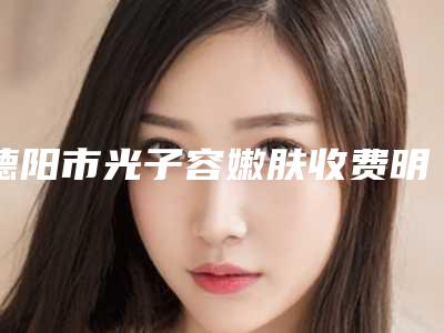 德阳市光子容嫩肤收费明细人气代表一览-德阳市光子容嫩肤费用你了解多少