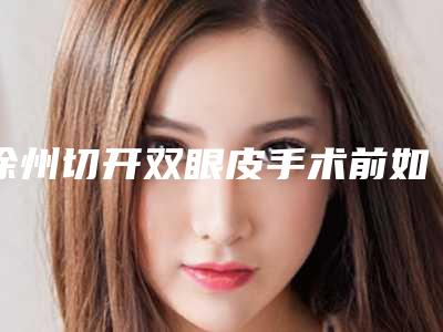 徐州切开双眼皮手术前如何准备呢（徐州三院割双眼皮怎样）