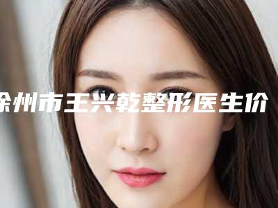 徐州市王兴乾整形医生价格价位表2025同步一览