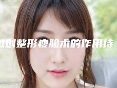 微创整形瘦脸术的作用持续时间