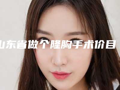 山东省做个隆胸手术价目表全新有名强势曝出(做个隆胸手术均价为:33009元)