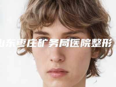 山东枣庄矿务局医院整形美容科,枣庄熙美人医疗美容诊所你比较喜欢哪一家