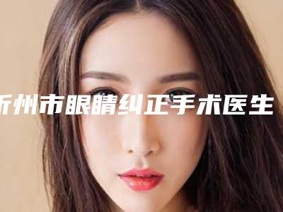 忻州市眼睛纠正手术医生排行榜TOP10强强榜名单整理好了-忻州市眼睛纠正手术整形医生