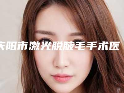 庆阳市激光脱腋毛手术医院-庆阳市人民医院美容科与庆阳国医中医医院中医美容科口碑实力双靠谱