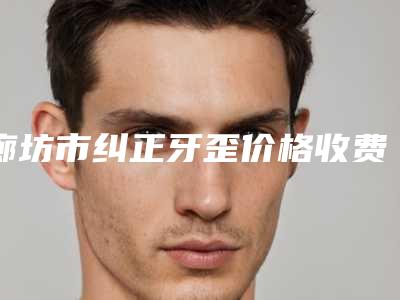 廊坊市纠正牙歪价格收费表项目分享-廊坊市纠正牙歪价格多少钱会反弹吗