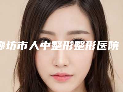 廊坊市人中整形整形医院TOP10出击有看头(廊坊市人中整形整形医院)