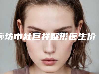 廊坊市杜巨祥整形医生价格收费表超新新鲜大揭秘