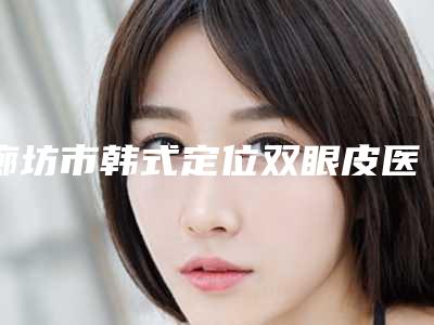 廊坊市韩式定位双眼皮医生前十排行榜名单集结-汪文娟医生医美达人都在力推