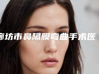 廊坊市鼻隔膜弯曲手术医院排行榜前十哪家好呢(廊坊唯爱可依医疗美容门诊部深扒实力_价格)