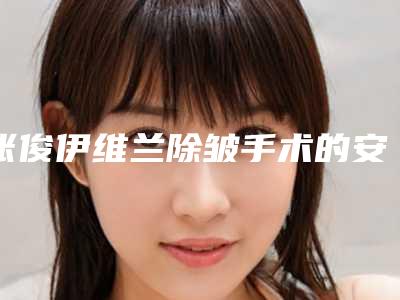 张俊伊维兰除皱手术的安全性如何